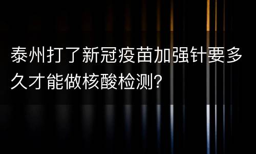 泰州打了新冠疫苗加强针要多久才能做核酸检测？