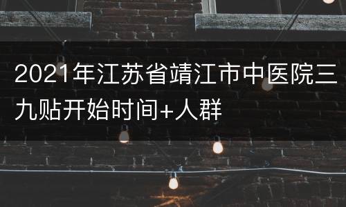 2021年江苏省靖江市中医院三九贴开始时间+人群