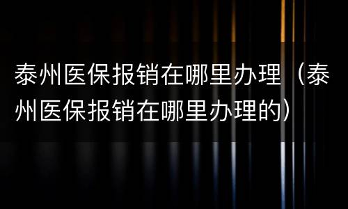 泰州医保报销在哪里办理（泰州医保报销在哪里办理的）