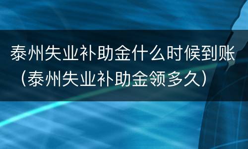 泰州失业补助金什么时候到账（泰州失业补助金领多久）