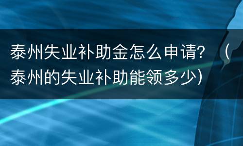 泰州失业补助金怎么申请？（泰州的失业补助能领多少）