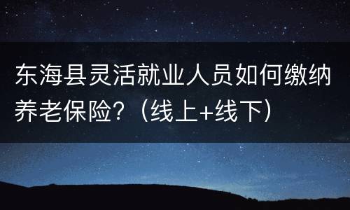 东海县灵活就业人员如何缴纳养老保险?（线上+线下）