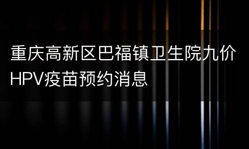 重庆高新区巴福镇卫生院九价HPV疫苗预约消息