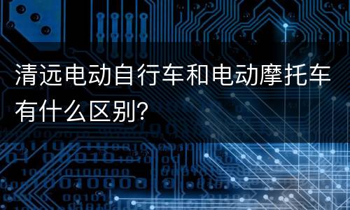 清远电动自行车和电动摩托车有什么区别？