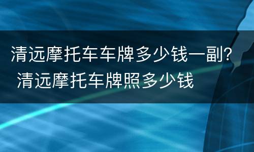 清远摩托车车牌多少钱一副？ 清远摩托车牌照多少钱