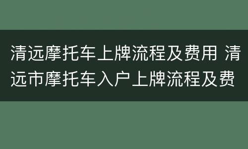 清远摩托车上牌流程及费用 清远市摩托车入户上牌流程及费用