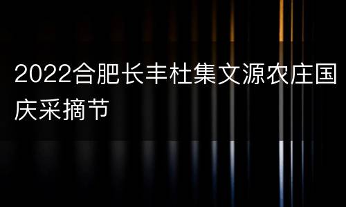 2022合肥长丰杜集文源农庄国庆采摘节