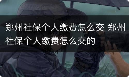 郑州社保个人缴费怎么交 郑州社保个人缴费怎么交的