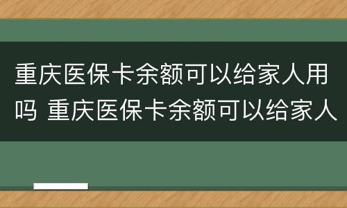重庆医保卡余额可以给家人用吗 重庆医保卡余额可以给家人用吗怎么用