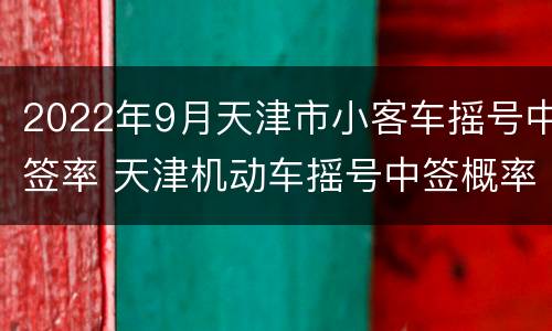 2022年9月天津市小客车摇号中签率 天津机动车摇号中签概率