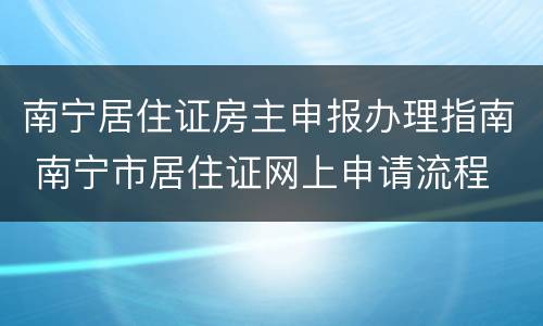 南宁居住证房主申报办理指南 南宁市居住证网上申请流程