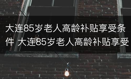 大连85岁老人高龄补贴享受条件 大连85岁老人高龄补贴享受条件是什么