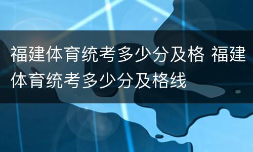 福建体育统考多少分及格 福建体育统考多少分及格线