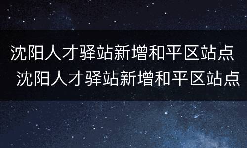 沈阳人才驿站新增和平区站点 沈阳人才驿站新增和平区站点查询