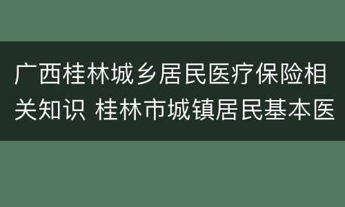 广西桂林城乡居民医疗保险相关知识 桂林市城镇居民基本医疗保险