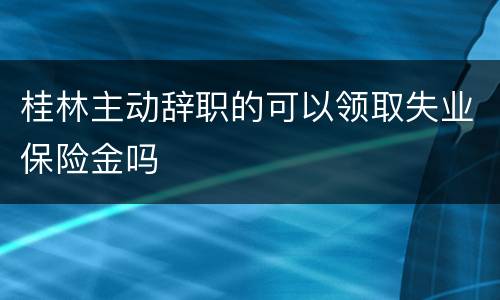 桂林主动辞职的可以领取失业保险金吗