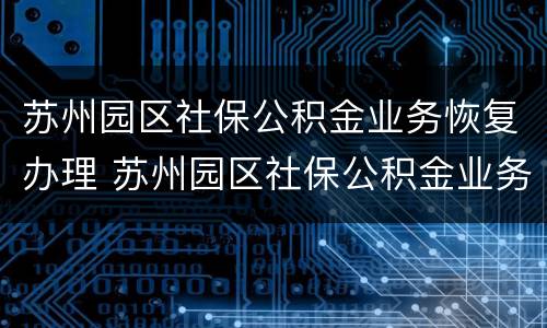 苏州园区社保公积金业务恢复办理 苏州园区社保公积金业务恢复办理流程