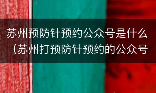 苏州预防针预约公众号是什么（苏州打预防针预约的公众号）