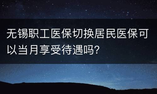 无锡职工医保切换居民医保可以当月享受待遇吗？