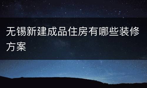 无锡新建成品住房有哪些装修方案