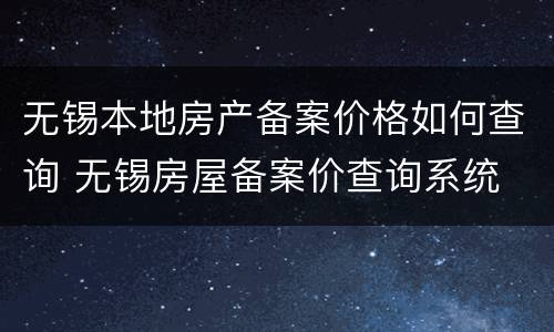 无锡本地房产备案价格如何查询 无锡房屋备案价查询系统