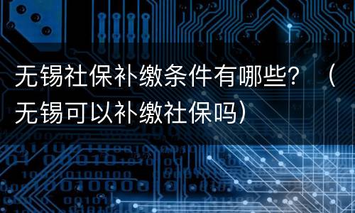 无锡社保补缴条件有哪些？（无锡可以补缴社保吗）