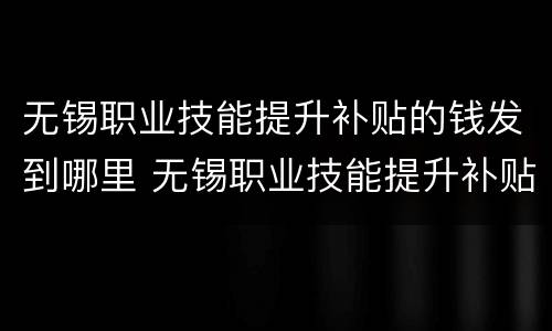 无锡职业技能提升补贴的钱发到哪里 无锡职业技能提升补贴的钱发到哪里去了