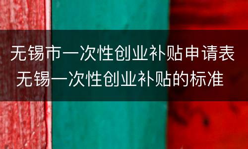 无锡市一次性创业补贴申请表 无锡一次性创业补贴的标准