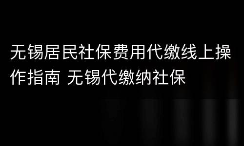 无锡居民社保费用代缴线上操作指南 无锡代缴纳社保
