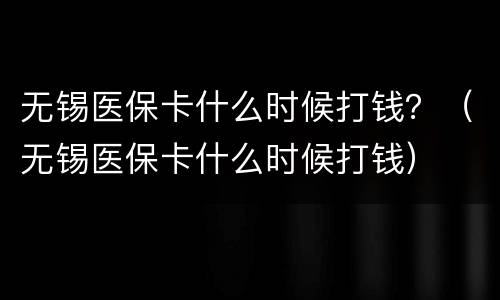 无锡医保卡什么时候打钱？（无锡医保卡什么时候打钱）