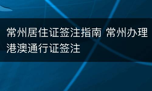 常州居住证签注指南 常州办理港澳通行证签注