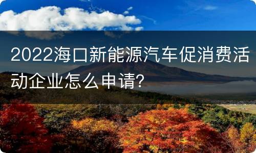 2022海口新能源汽车促消费活动企业怎么申请？