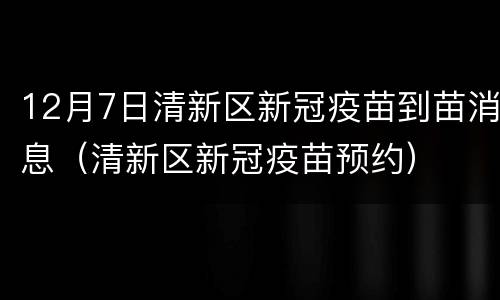 12月7日清新区新冠疫苗到苗消息（清新区新冠疫苗预约）