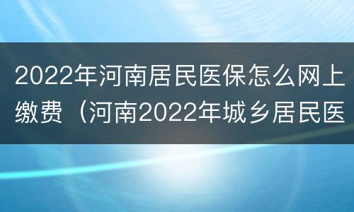 2022年河南居民医保怎么网上缴费（河南2022年城乡居民医保缴费）