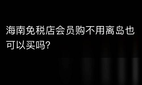 海南免税店会员购不用离岛也可以买吗？