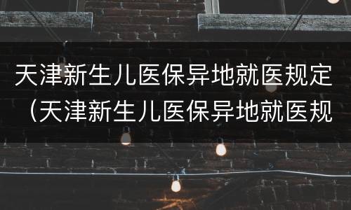 天津新生儿医保异地就医规定（天津新生儿医保异地就医规定是什么）