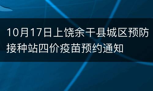 10月17日上饶余干县城区预防接种站四价疫苗预约通知