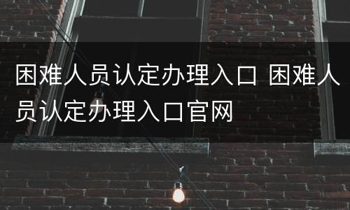 困难人员认定办理入口 困难人员认定办理入口官网