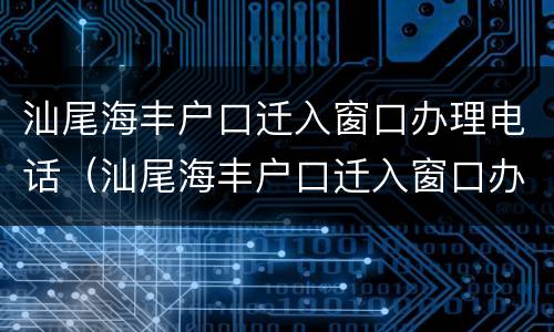 汕尾海丰户口迁入窗口办理电话（汕尾海丰户口迁入窗口办理电话号码）