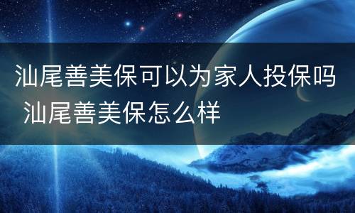 汕尾善美保可以为家人投保吗 汕尾善美保怎么样