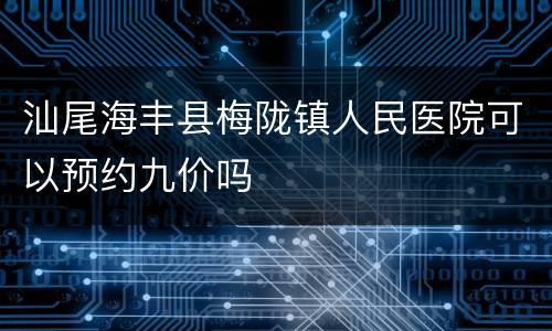 汕尾海丰县梅陇镇人民医院可以预约九价吗