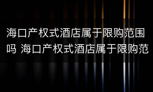 海口产权式酒店属于限购范围吗 海口产权式酒店属于限购范围吗