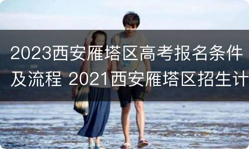 2023西安雁塔区高考报名条件及流程 2021西安雁塔区招生计划