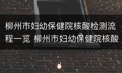 柳州市妇幼保健院核酸检测流程一览 柳州市妇幼保健院核酸检测流程一览表下载