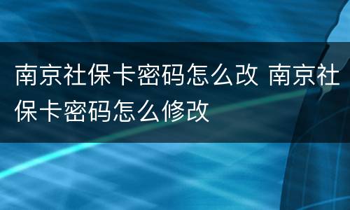 南京社保卡密码怎么改 南京社保卡密码怎么修改