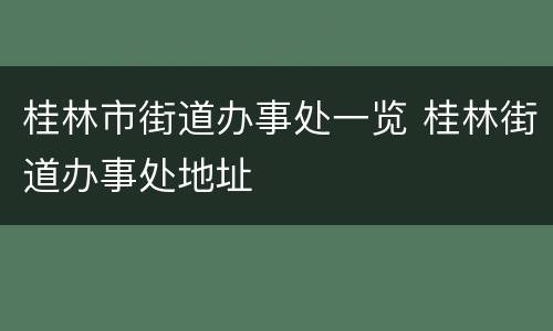 桂林市街道办事处一览 桂林街道办事处地址