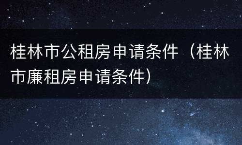 桂林市公租房申请条件（桂林市廉租房申请条件）