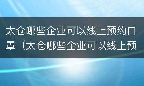 太仓哪些企业可以线上预约口罩（太仓哪些企业可以线上预约口罩检测）