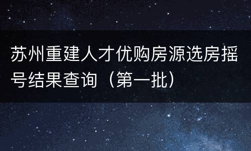 苏州重建人才优购房源选房摇号结果查询（第一批）