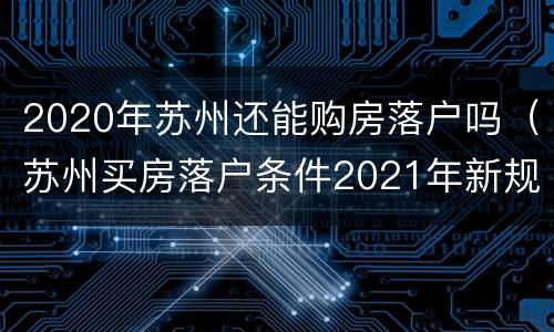 2020年苏州还能购房落户吗（苏州买房落户条件2021年新规）
